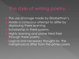  The use of image made by Elizabethan’s. 
 Made a conscious attempt to differ by 
displaying there learning. 
 Scholarship in there poems. 
 Highly learning and prone tried their 
through there poetry. 
 Logical and necessary thought for the 
metaphysical differ from the privies poets. 
 