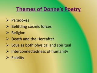 Themes of Donne’s Poetry
 Paradoxes
 Belittling cosmic forces
 Religion
 Death and the Hereafter
 Love as both physical and spiritual
 Interconnectedness of humanity
 Fidelity
 