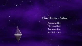 John Donne - Satire
Presented by:
Tayyaba Noor
Presented to:
Ms. Selina Aziz
 