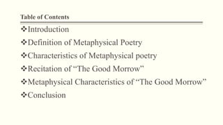 Table of Contents
Introduction
Definition of Metaphysical Poetry
Characteristics of Metaphysical poetry
Recitation of “The Good Morrow”
Metaphysical Characteristics of “The Good Morrow”
Conclusion
 