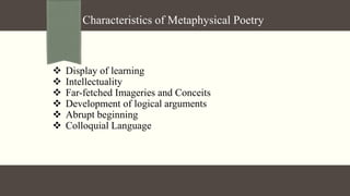 Characteristics of Metaphysical Poetry
 Display of learning
 Intellectuality
 Far-fetched Imageries and Conceits
 Development of logical arguments
 Abrupt beginning
 Colloquial Language
 
