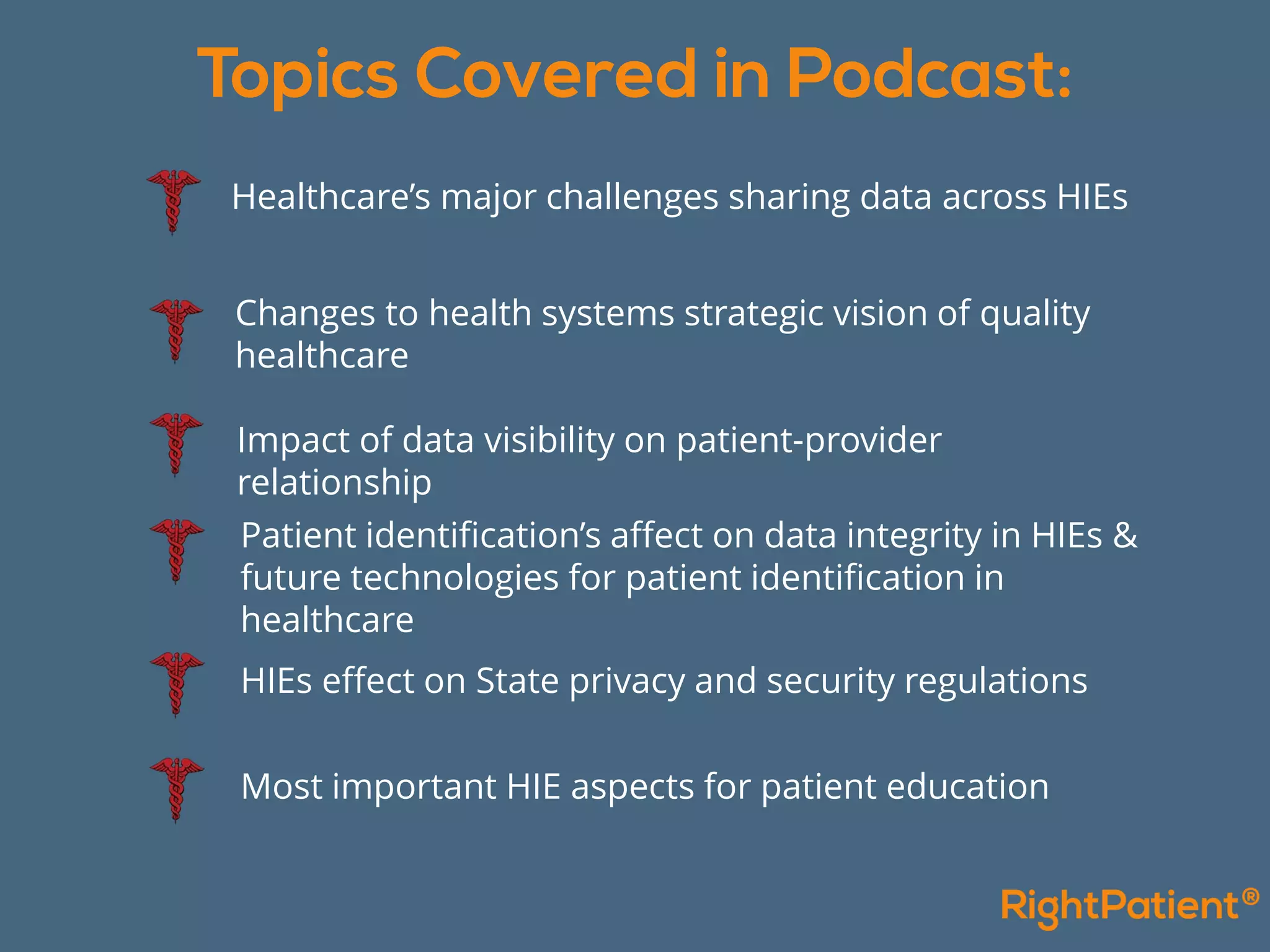 Healthcare’s major challenges sharing data across HIEs
Changes to health systems strategic vision of quality
healthcare
Impact of data visibility on patient-provider
relationship
Patient identification’s affect on data integrity in HIEs &
future technologies for patient identification in
healthcare
HIEs effect on State privacy and security regulations
Most important HIE aspects for patient education
 