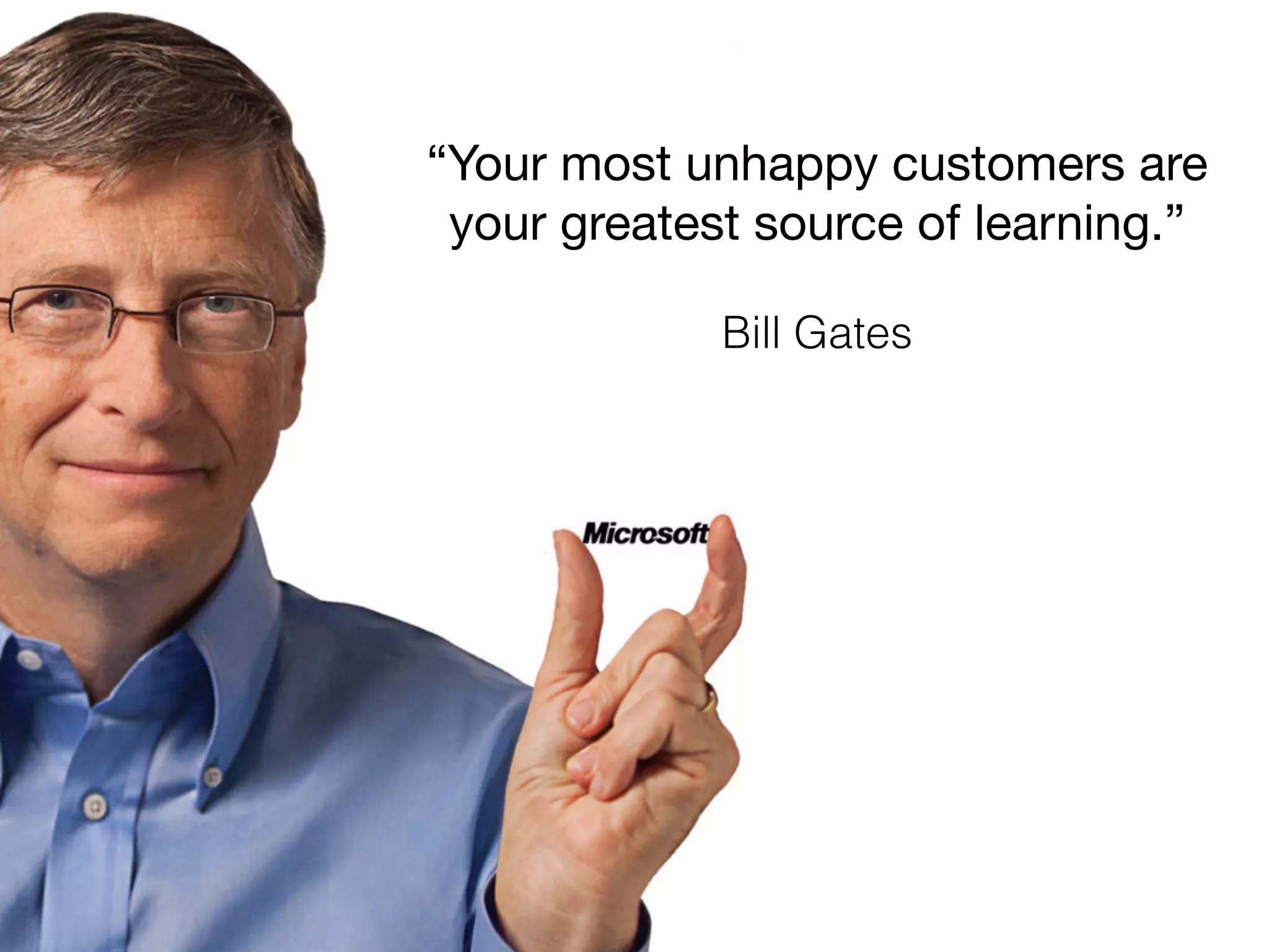 “Your most unhappy customers are 
your greatest source of learning.” 
Bill Gates 
 