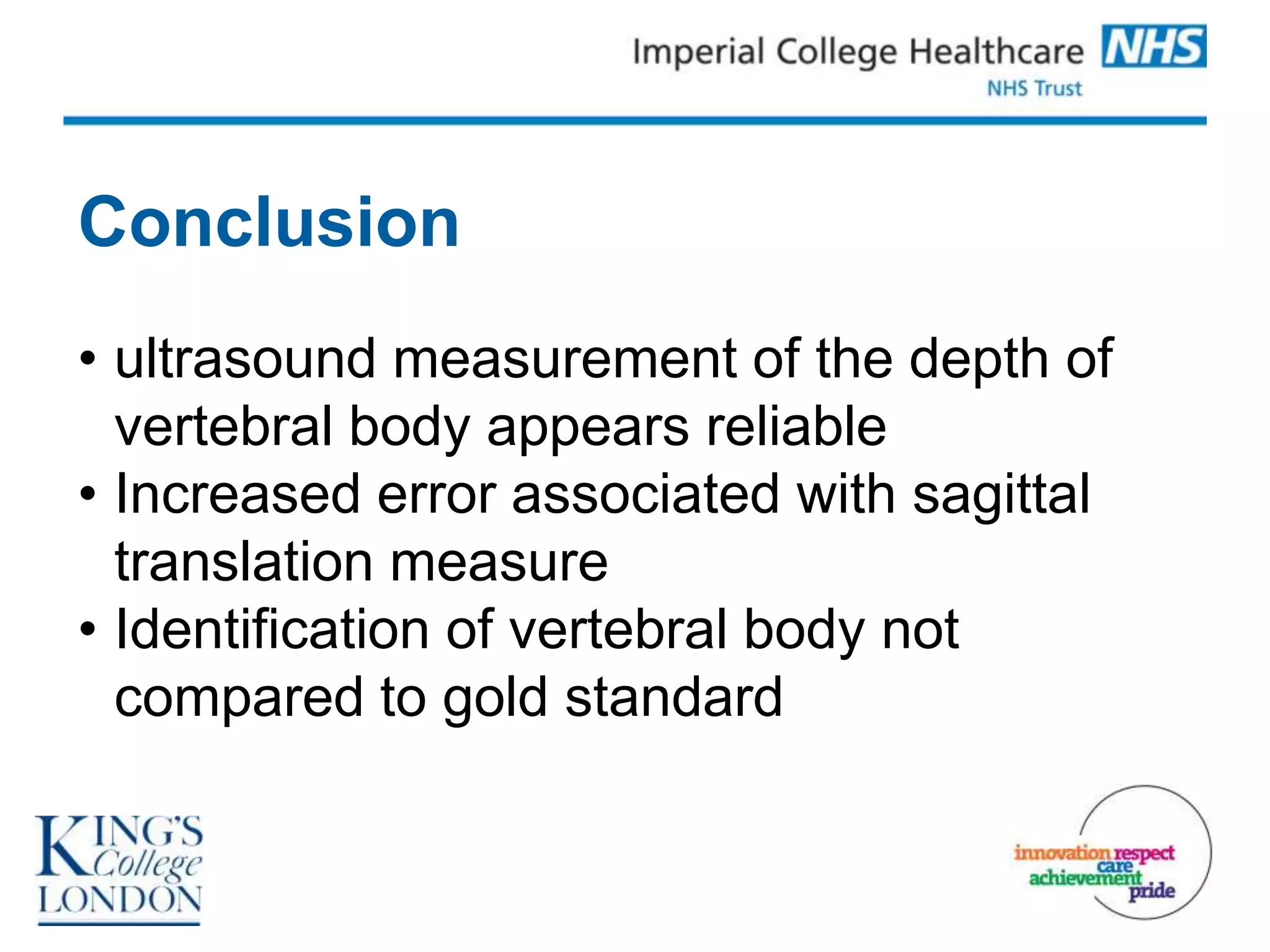 Conclusion
• ultrasound measurement of the depth of
  vertebral body appears reliable
• Increased error associated with sagittal
  translation measure
• Identification of vertebral body not
  compared to gold standard
 