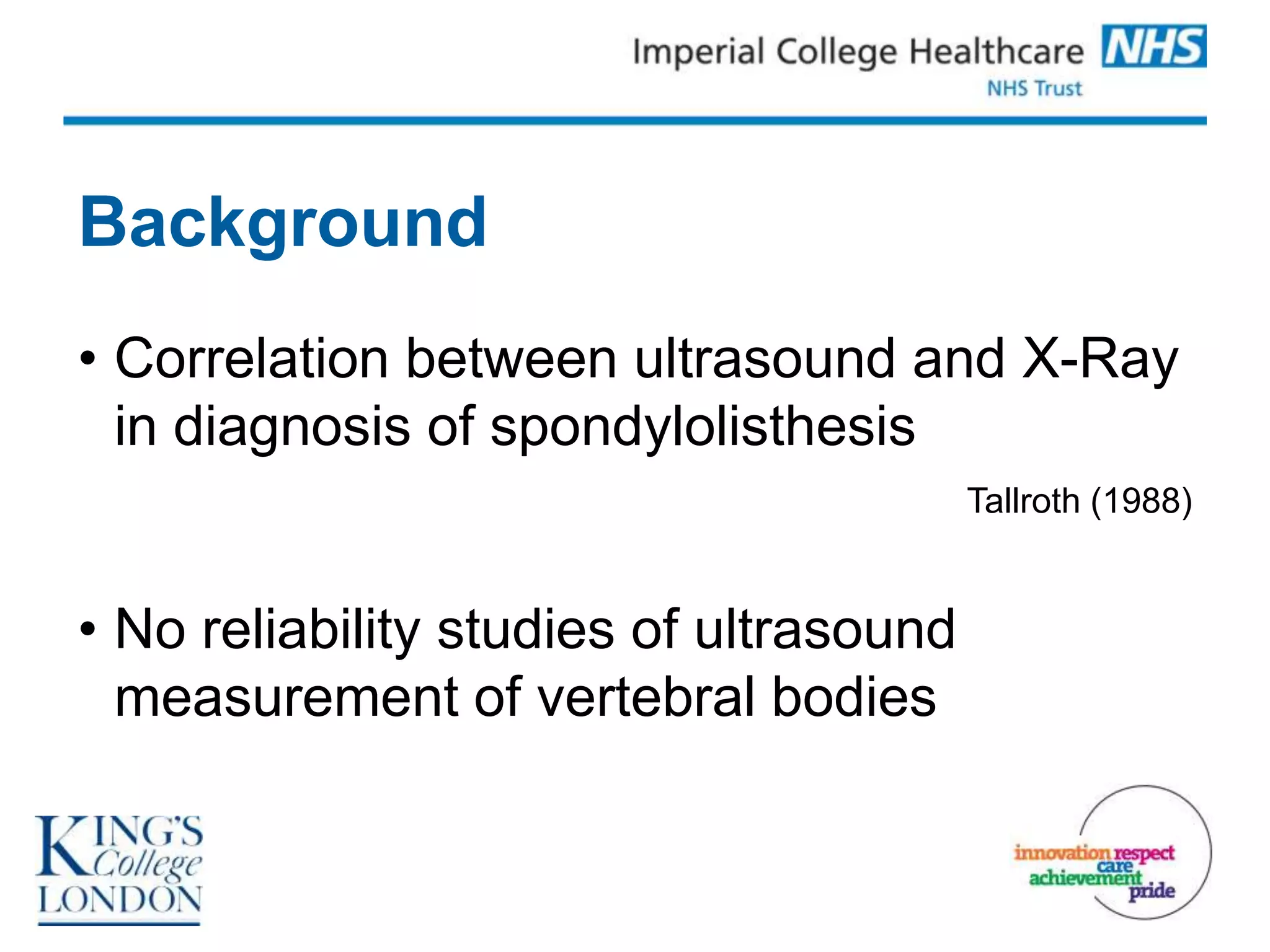 Background
• Correlation between ultrasound and X-Ray
  in diagnosis of spondylolisthesis
                                         Tallroth (1988)


• No reliability studies of ultrasound
  measurement of vertebral bodies
 