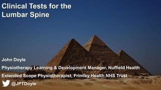 Clinical Tests for the
Lumbar Spine
John Doyle
Physiotherapy Learning & Development Manager, Nuffield Health
Extended Scope Physiotherapist, Frimley Health NHS Trust
@JPTDoyle
 