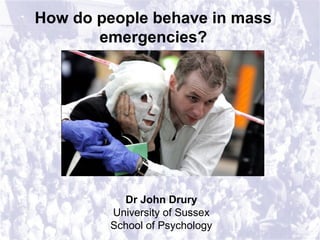 How do people behave in mass
emergencies?
Dr John Drury
University of Sussex
School of Psychology
 