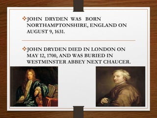 JOHN DRYDEN WAS BORN
NORTHAMPTONSHIRE, ENGLAND ON
AUGUST 9, 1631.
JOHN DRYDEN DIED IN LONDON ON
MAY 12, 1700, AND WAS BURIED IN
WESTMINSTER ABBEY NEXT CHAUCER.
 