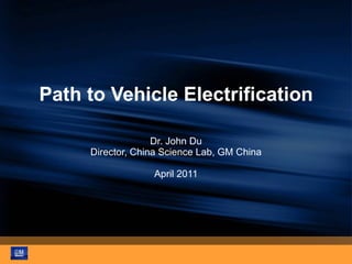 Path to Vehicle Electrification Dr. John Du Director, China Science Lab, GM China April 2011 