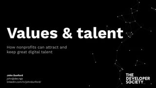 Values & talent
How nonproﬁts can attract and
keep great digital talent
John Dunford
john@dev.ngo
linkedin.com/in/johndunford/
 