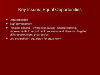 Key Issues: Equal Opportunities Data collection Staff development Possible actions – awareness raising, flexible working, improvements to recruitment processes and literature, targeted skills development, progression Job evaluation – equal pay for equal work 