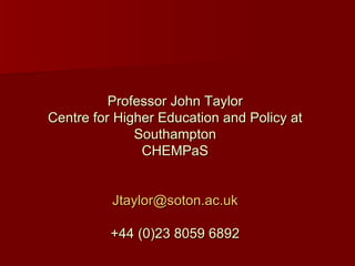 Professor John Taylor Centre for Higher Education and Policy at Southampton CHEMPaS [email_address] +44 (0)23 8059 6892 
