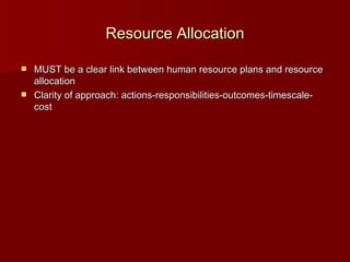 Resource Allocation MUST be a clear link between human resource plans and resource allocation Clarity of approach: actions-responsibilities-outcomes-timescale-cost  