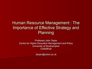 Human Resource Management : The Importance of Effective Strategy and Planning Professor John Taylor Centre for Higher Education Management and Policy University of Southampton CHEMPaS [email_address] 