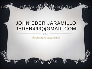 JOHN EDER JARAMILLO
JEDER493@GMAIL.COM
Partes de la motocicleta
 
