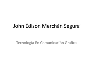 John Edison Merchán Segura

 Tecnología En Comunicación Grafica
 