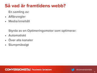 Så vad är framtidens webb?
En samling av:
• Aﬀärsregler
• Media/innehåll
Styrda av en Optimeringsmotor som optimerar:
• Automatiskt
• Över alla kanaler
• Slumpmässigt
14
 