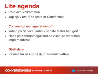Lite agenda
• Intro och Välkommen
• Jag själv om “The state of Conversion”
Conversion manager show-oﬀ
• Johan på ServiceFinder visar lite tester han gort
• Hans på Kontorsmagasinet.se visar lite idéer han
implementerat
Gästtalare
• Revrise tar oss ut på djupt formulärvatten
2
 