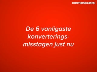 De 6 vanligaste
konverterings-
misstagen just nu
 