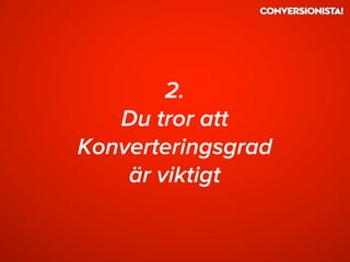 2.
Du tror att
Konverteringsgrad
är viktigt
 