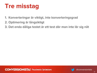 Tre misstag
1. Konverteringar är viktigt, inte konverteringsgrad
2. Optimering är långsiktigt
3. Det enda dåliga testet är ett test där man inte lär sig nåt
27
 