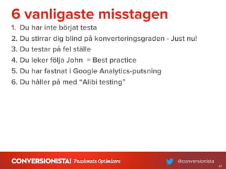 6 vanligaste misstagen
1. Du har inte börjat testa
2. Du stirrar dig blind på konverteringsgraden - Just nu!
3. Du testar på fel ställe
4. Du leker följa John = Best practice
5. Du har fastnat i Google Analytics-putsning
6. Du håller på med “Alibi testing”
47
 