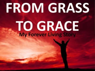 FROM GRASS
 TO GRACE
 My Forever Living Story
 