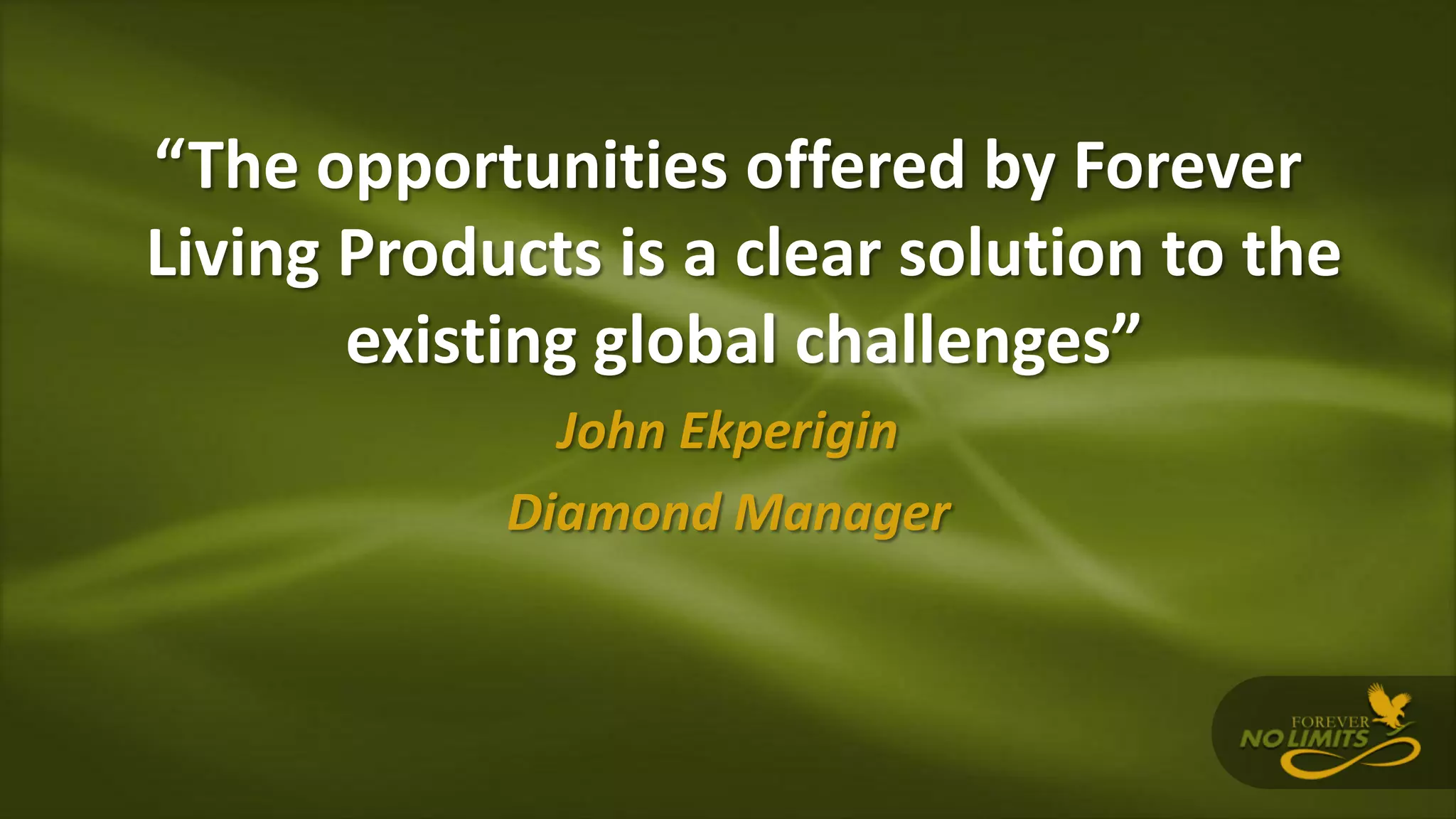 “The opportunities offered by Forever
Living Products is a clear solution to the
existing global challenges”
John Ekperigin
Diamond Manager
 