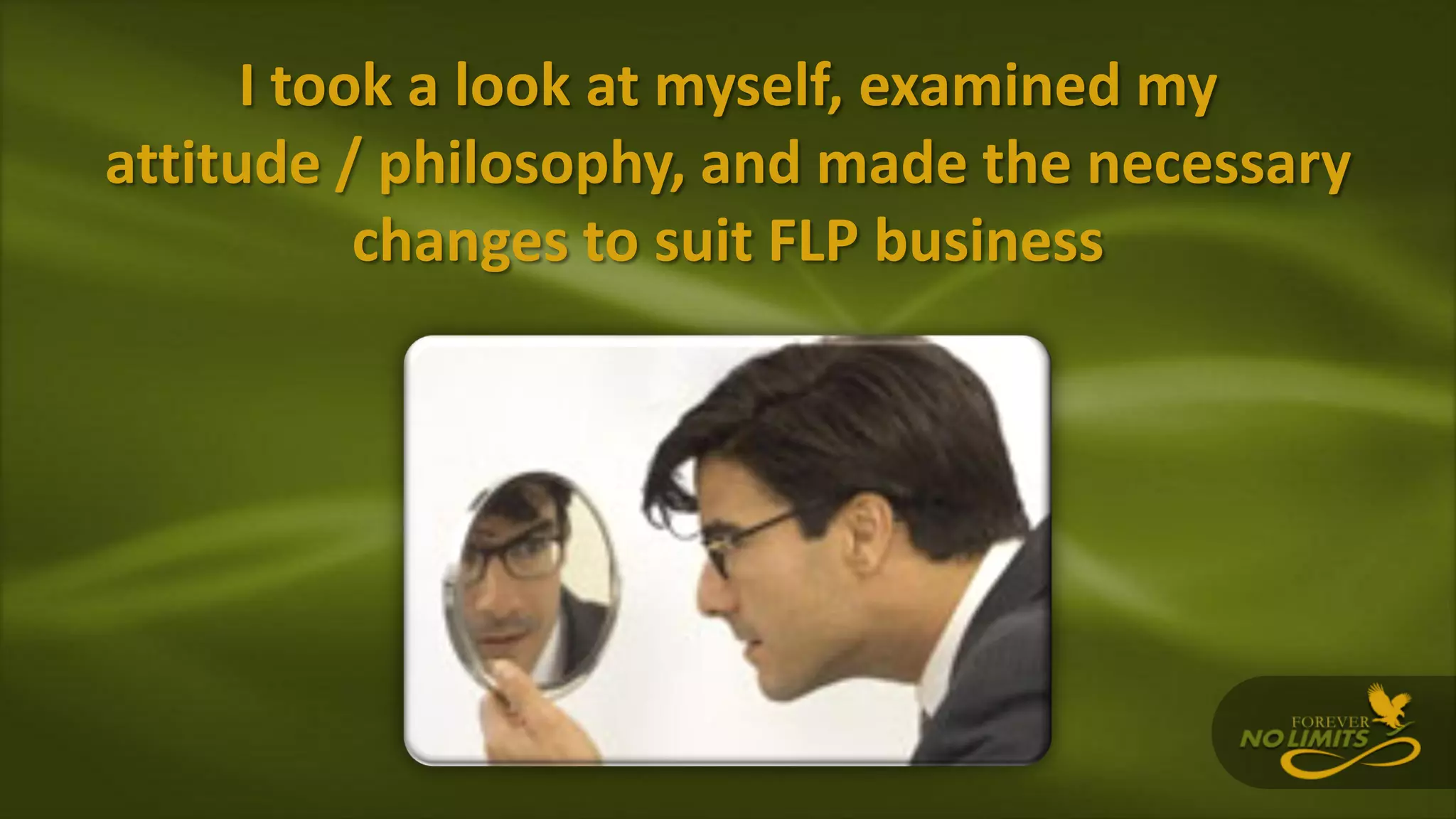 I took a look at myself, examined my
attitude / philosophy, and made the necessary
changes to suit FLP business
 