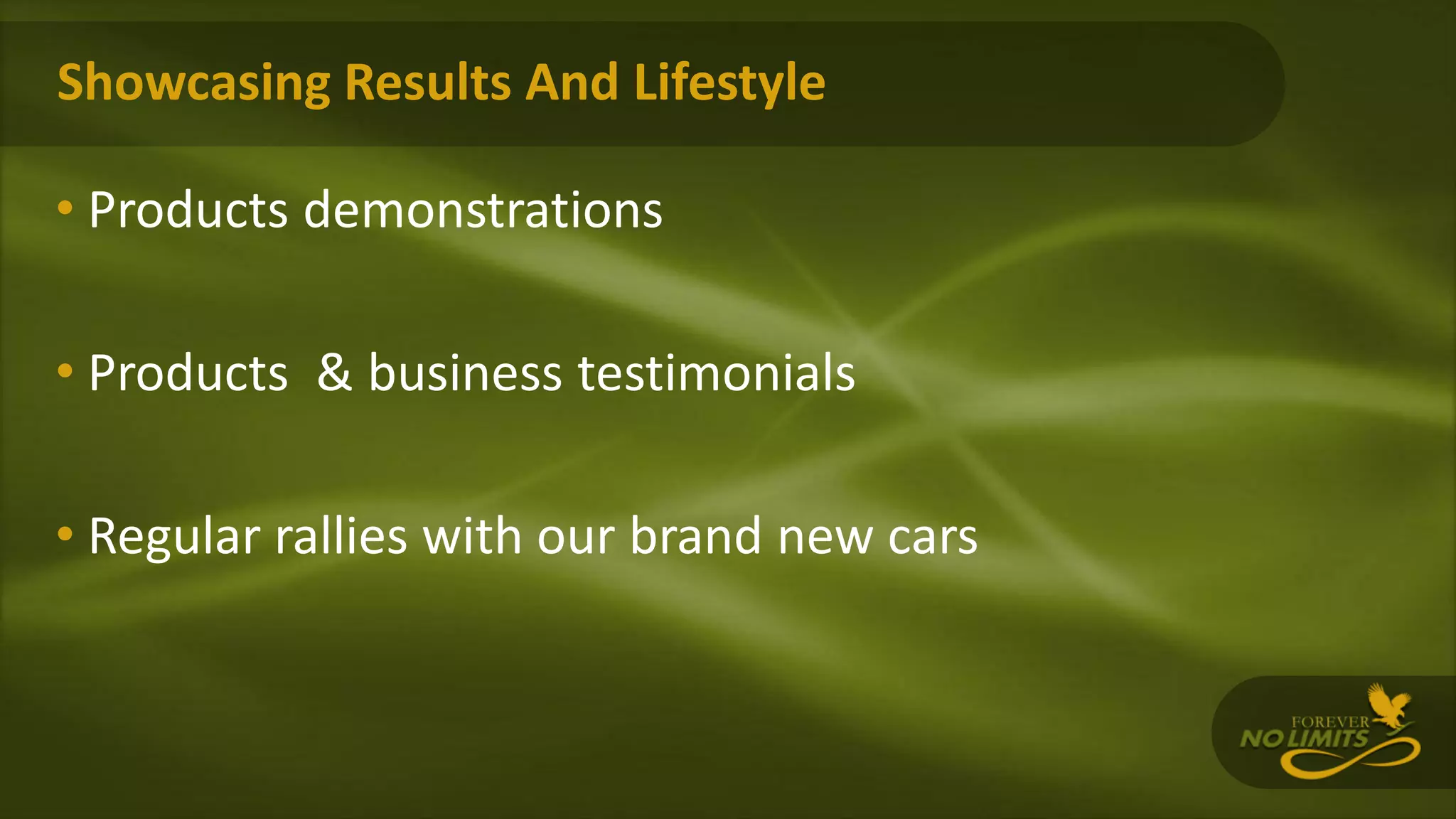 Showcasing Results And Lifestyle
• Products demonstrations
• Products & business testimonials
• Regular rallies with our brand new cars
 