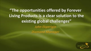 “The opportunities offered by Forever
Living Products is a clear solution to the
existing global challenges”
John Ekperigin
Diamond Manager
 