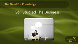 The Need For Knowledge
So I Studied The Business…
 