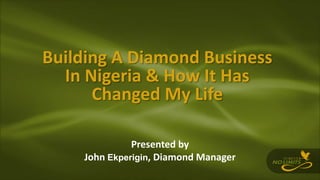 Building A Diamond Business
In Nigeria & How It Has
Changed My Life
Presented by
John Ekperigin, Diamond Manager
 