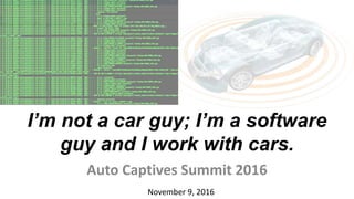 I’m not a car guy; I’m a software
guy and I work with cars.
Auto Captives Summit 2016
November 9, 2016
 