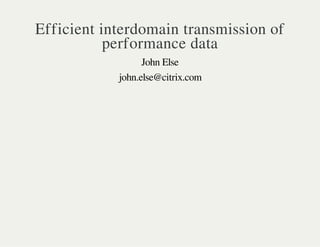 Efficient interdomain transmission of 
performance data 
John Else 
john.else@citrix.com 
 