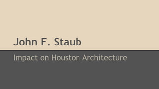 John F. Staub 
Impact on Houston Architecture 
 