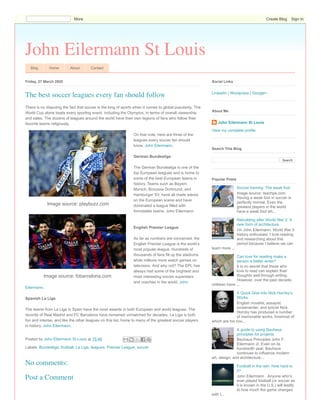 John Eilermann St Louis
Blog Home About Contact
Friday, 27 March 2020
There is no disputing the fact that soccer is the king of sports when it comes to global popularity. The
World Cup alone beats every sporting event, including the Olympics, in terms of overall viewership
and sales. The dozens of leagues around the world have their own legions of fans who follow their
favorite teams religiously.
On that note, here are three of the
leagues every soccer fan should
know. John Eilermann.
German Bundesliga
The German Bundesliga is one of the
top European leagues and is home to
some of the best European teams in
history. Teams such as Bayern
Munich, Borussia Dortmund, and
Hamburger SV, have all made waves
on the European scene and have
dominated a league filled with
formidable teams. John Eilermann.
English Premier League
As far as numbers are concerned, the
English Premier League is the world’s
most popular league. Hundreds of
thousands of fans fill up the stadiums
while millions more watch games on
television. And why not? The EPL has
always had some of the brightest and
most interesting soccer superstars
and coaches in the world. John
Eilermann.
Spanish La Liga
The teams from La Liga in Spain have the most awards in both European and world leagues. The
records of Real Madrid and FC Barcelona have remained unmatched for decades. La Liga is both
fun and intense, and like the other leagues on this list, home to many of the greatest soccer players
in history. John Eilermann.
Posted by John Eilermann St Louis at 15:49
Labels: Bundesliga, football, La Liga, leagues, Premier League, soccer
The best soccer leagues every fan should follow
 Image source: playbuzz.com
Image source: fcbarcelona.com
No comments:
Post a Comment
LinkedIn | Wordpress | Google+
Social Links
John Eilermann St Louis
View my complete profile
About Me
Search
Search This Blog
Soccer training: The weak foot
Image source: teachpe.com
Having a weak foot in soccer is
perfectly normal. Even the
greatest players in the world
have a weak foot wh...
Rebuilding after World War 2: A
new form of architecture
I’m John Eilermann, World War II
history enthusiast. I love reading
and researching about this
period because I believe we can
learn more ...
Can love for reading make a
person a better writer?
It is no secret that those who
love to read can explain their
thoughts well through writing.
However, over the past decade,
children have ...
A Quick Dive Into Nick Hornby’s
Works
English novelist, essayist,
screenwriter, and lyricist Nick
Hornby has produced a number
of memorable works, foremost of
which are his nov...
A guide to using Bauhaus
principles for projects
Bauhaus Principles John F.
Eilermann Jr. Even on its
hundredth year, Bauhaus
continues to influence modern
art, design, and architecture...
Football in the rain: How hard is
it?
John Eilermann . Anyone who’s
ever played football (or soccer as
it is known in the U.S.) will testify
to how much the game changes
with t...
Popular Posts
More Create Blog Sign In
 