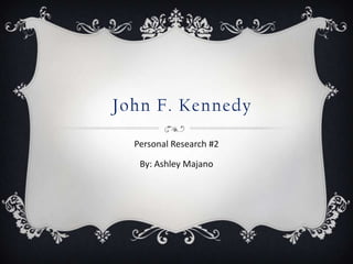 John F. Kennedy Personal Research #2 By: Ashley Majano 