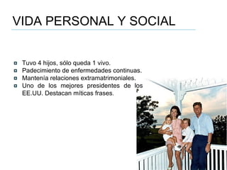 VIDA PERSONAL Y SOCIAL Tuvo 4 hijos, sólo queda 1 vivo. Padecimiento de enfermedades continuas. Mantenía relaciones extramatrimoniales. Uno de los mejores presidentes de los EE.UU. Destacan míticas frases . 