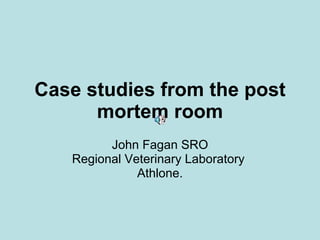 Case studies from the post mortem room John Fagan SRO Regional Veterinary Laboratory  Athlone.  