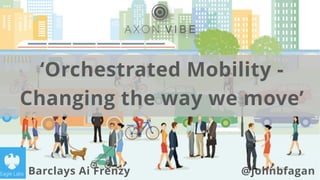 ‘Orchestrated Mobility -
Changing the way we move’
Barclays Ai Frenzy @johnbfagan
 