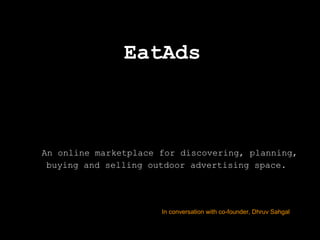 EatAds
An online marketplace for discovering, planning,
buying and selling outdoor advertising space.
In conversation with co-founder, Dhruv Sahgal
 