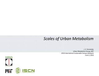 Scales of Urban Metabolism
J. E. Fernández
Urban Metabolism Group, MIT
2014 International Sustainable Campus Network
June 2, 2014
 
