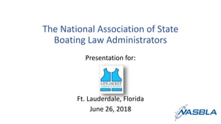 The National Association of State
Boating Law Administrators
Presentation for:
Ft. Lauderdale, Florida
June 26, 2018
 