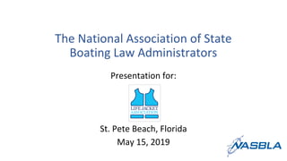 The National Association of State
Boating Law Administrators
Presentation for:
St. Pete Beach, Florida
May 15, 2019
 