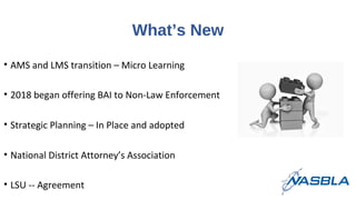 What’s New
• AMS and LMS transition – Micro Learning
• 2018 began offering BAI to Non-Law Enforcement
• Strategic Planning...