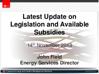 Latest Update on
Legislation and Available
Subsidies
14th November 2013

John Field
Energy Services Director
Enterprise Energy and Carbon Management Solutions

www.teamenergy.com

 