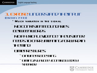 1.   Expose : Understand the input  (Brown, 1990) * Much variation in the signal * No consistent boundaries between words * No physical evidence: the listener needs to carry meaning forward in the mind . * Time pressures On-line processing Timing is largely controlled by speaker 