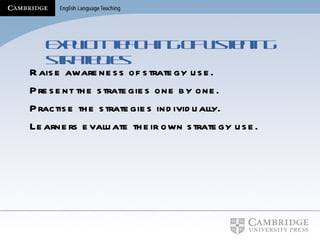 Explicit teaching of listening strategies Raise awareness of strategy use. Present the strategies one by one. Practise the strategies individually. Learners evaluate their own strategy use. 