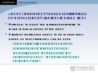 A long-term process programme must also allow for strategy instruction Purpose: to equip the learner short-term to make minimal sense of the input  Strategy instruction needs to be mainly task-based so that strategies can be used a. in combination with each other b. in ways that take account of: the demands of the problem - the listener’s goals  - the listener’s own listening style 